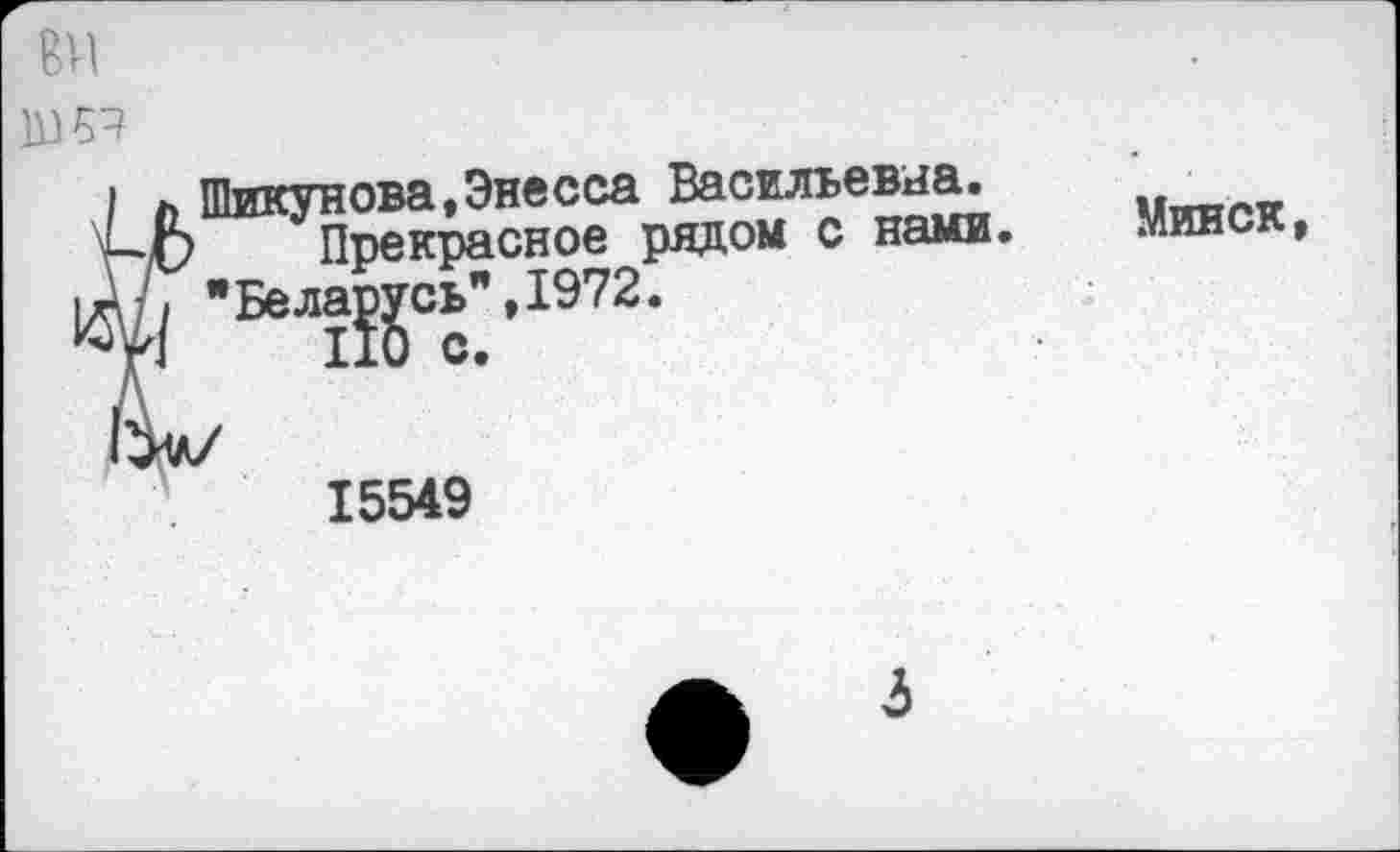 ﻿ВИ
IBS?
I л Шикунова,Энесса Васильевна.
ЦО Прекрасное рядом с нами.
"Beja£gcb",1972.
15549
Минск